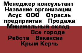 Менеджер-консультант › Название организации ­ Асус, ООО › Отрасль предприятия ­ Продажи › Минимальный оклад ­ 45 000 - Все города Работа » Вакансии   . Крым,Керчь